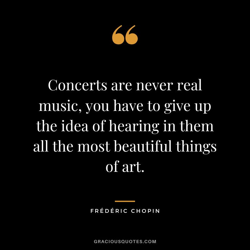 Concerts are never real music, you have to give up the idea of hearing in them all the most beautiful things of art.