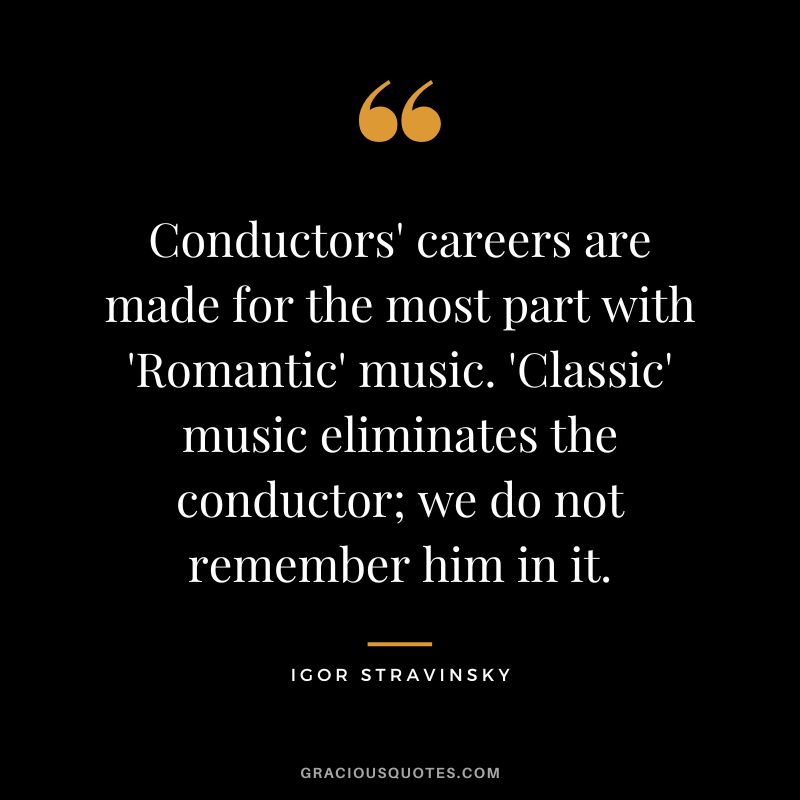 Conductors' careers are made for the most part with 'Romantic' music. 'Classic' music eliminates the conductor; we do not remember him in it.