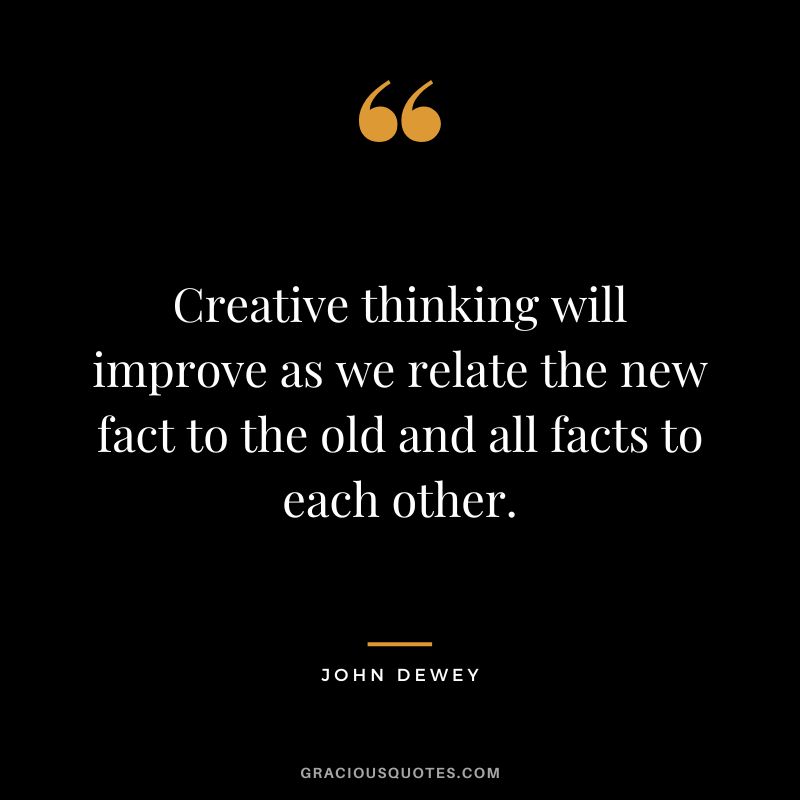 Creative thinking will improve as we relate the new fact to the old and all facts to each other.