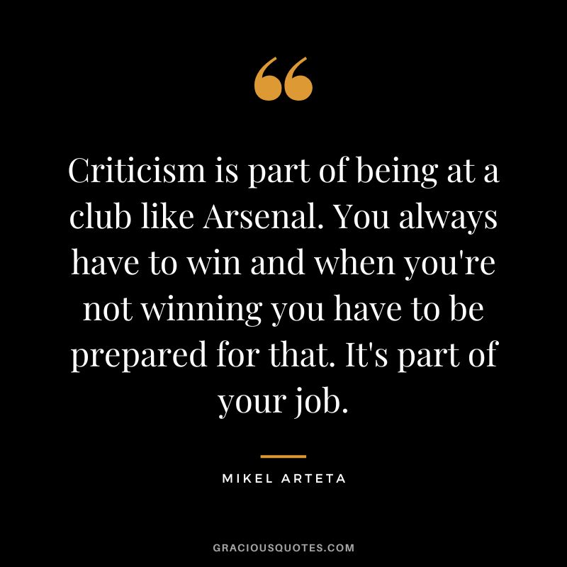 Criticism is part of being at a club like Arsenal. You always have to win and when you're not winning you have to be prepared for that. It's part of your job.