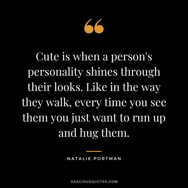 Cute is when a person's personality shines through their looks. Like in the way they walk, every time you see them you just want to run up and hug them.