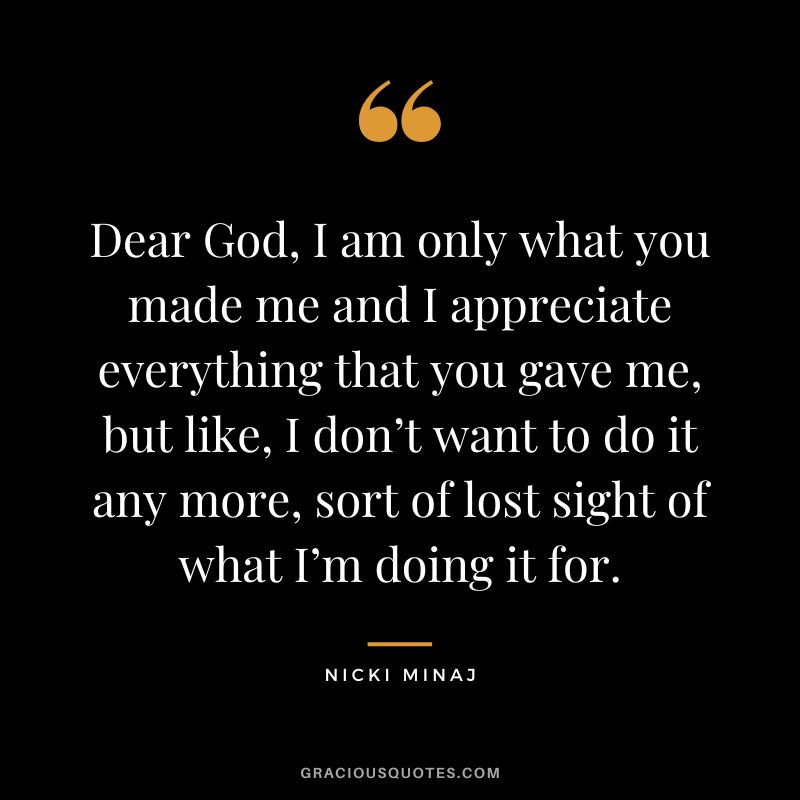 Dear God, I am only what you made me and I appreciate everything that you gave me, but like, I don’t want to do it any more, sort of lost sight of what I’m doing it for.