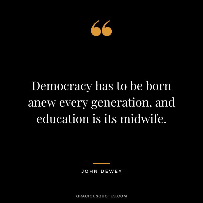 Democracy has to be born anew every generation, and education is its midwife.
