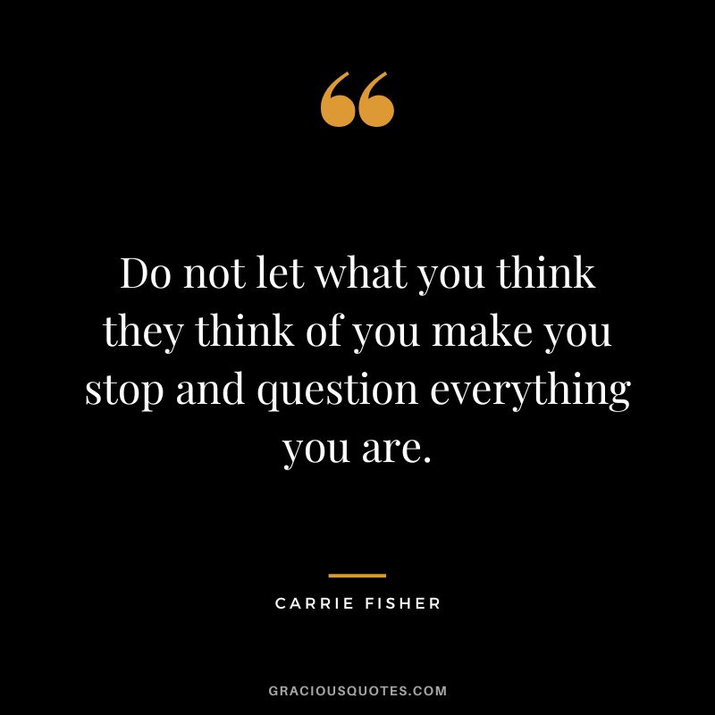 Do not let what you think they think of you make you stop and question everything you are.