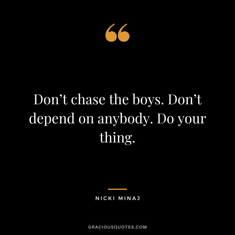 Don’t chase the boys. Don’t depend on anybody. Do your thing.