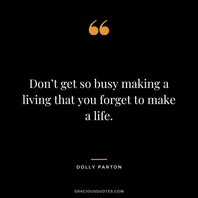 Don’t get so busy making a living that you forget to make a life.