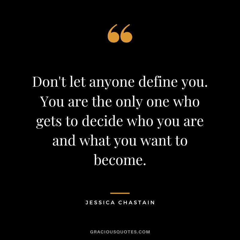 Don't let anyone define you. You are the only one who gets to decide who you are and what you want to become.