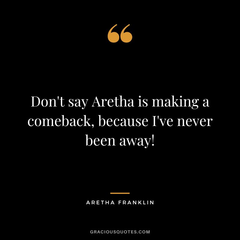 Don't say Aretha is making a comeback, because I've never been away!