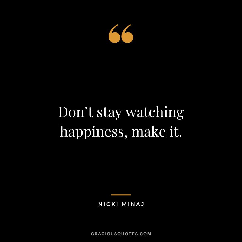 Don’t stay watching happiness, make it.