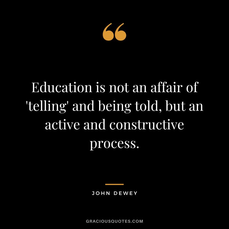 Education is not an affair of 'telling' and being told, but an active and constructive process.