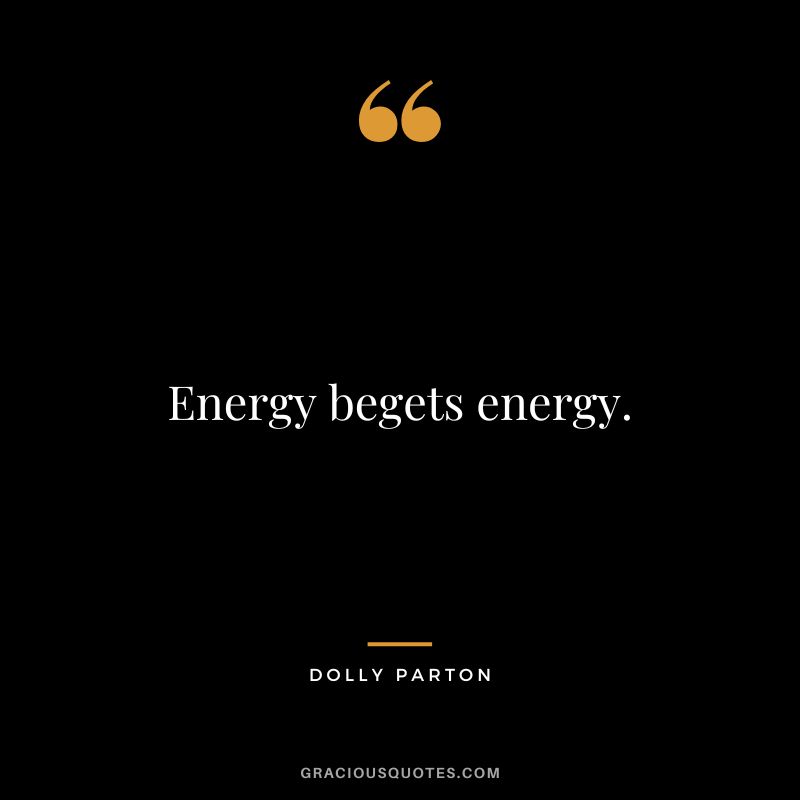 Energy begets energy.