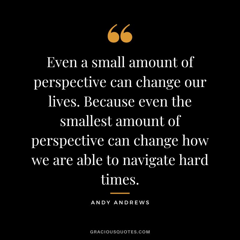 Even a small amount of perspective can change our lives. Because even the smallest amount of perspective can change how we are able to navigate hard times.