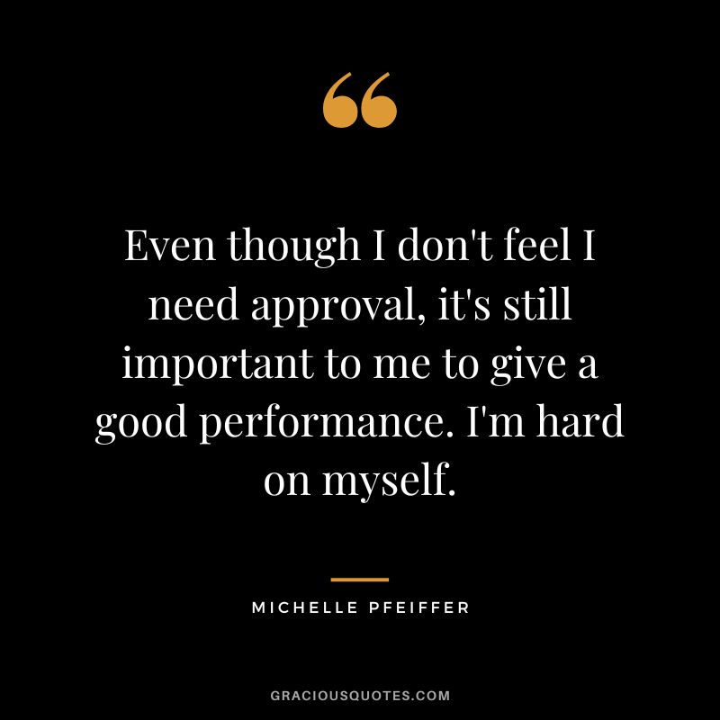 Even though I don't feel I need approval, it's still important to me to give a good performance. I'm hard on myself.