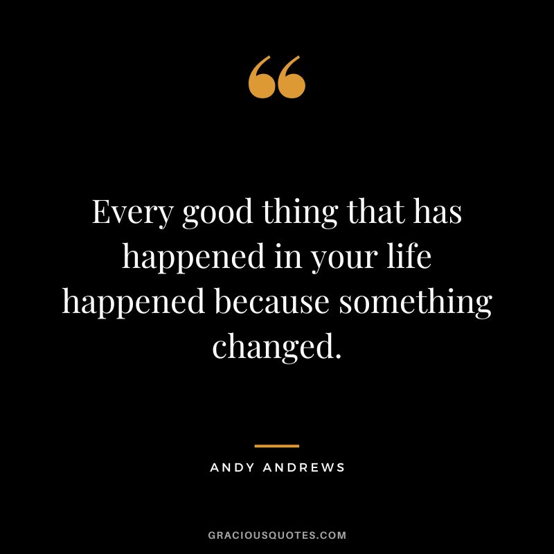 Every good thing that has happened in your life happened because something changed.