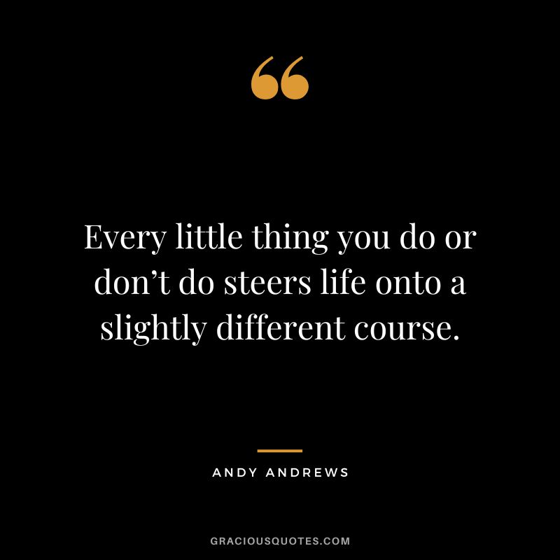 Every little thing you do or don’t do steers life onto a slightly different course.