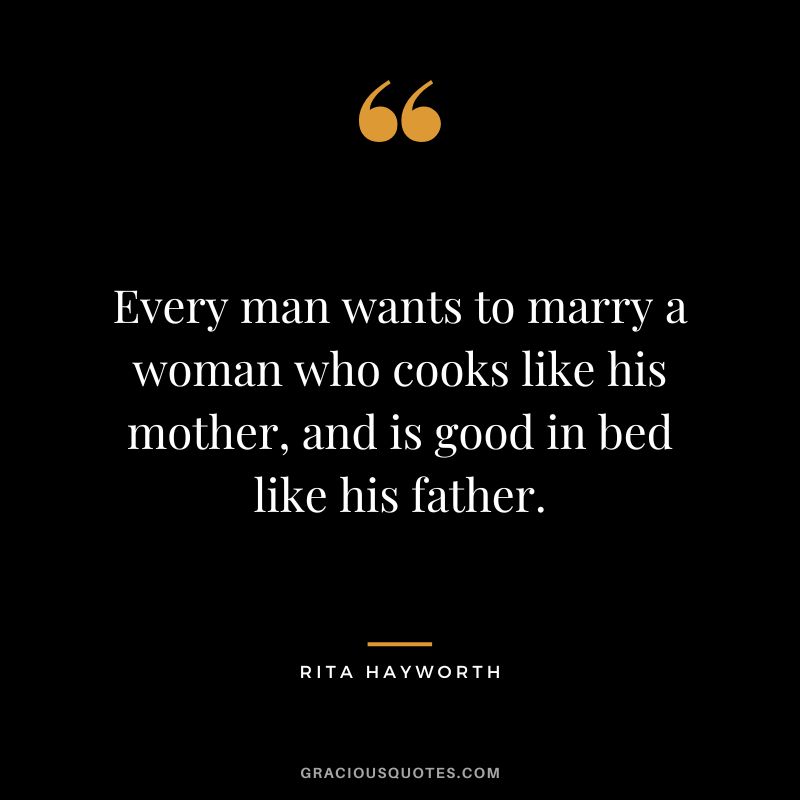 Every man wants to marry a woman who cooks like his mother, and is good in bed like his father.
