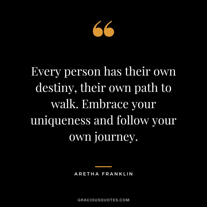 Every person has their own destiny, their own path to walk. Embrace your uniqueness and follow your own journey.