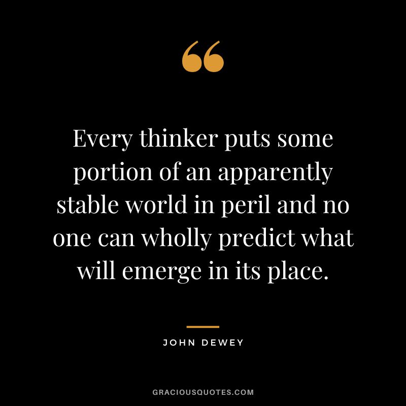 Every thinker puts some portion of an apparently stable world in peril and no one can wholly predict what will emerge in its place.
