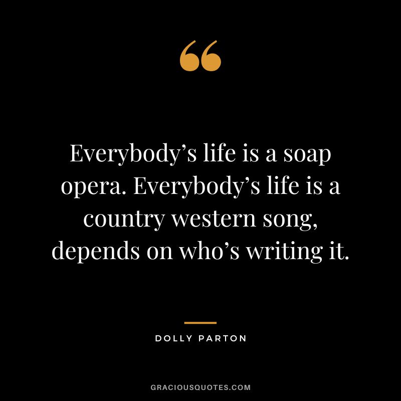 Everybody’s life is a soap opera. Everybody’s life is a country western song, depends on who’s writing it.