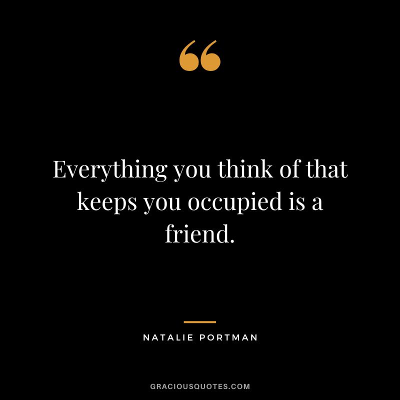 Everything you think of that keeps you occupied is a friend.