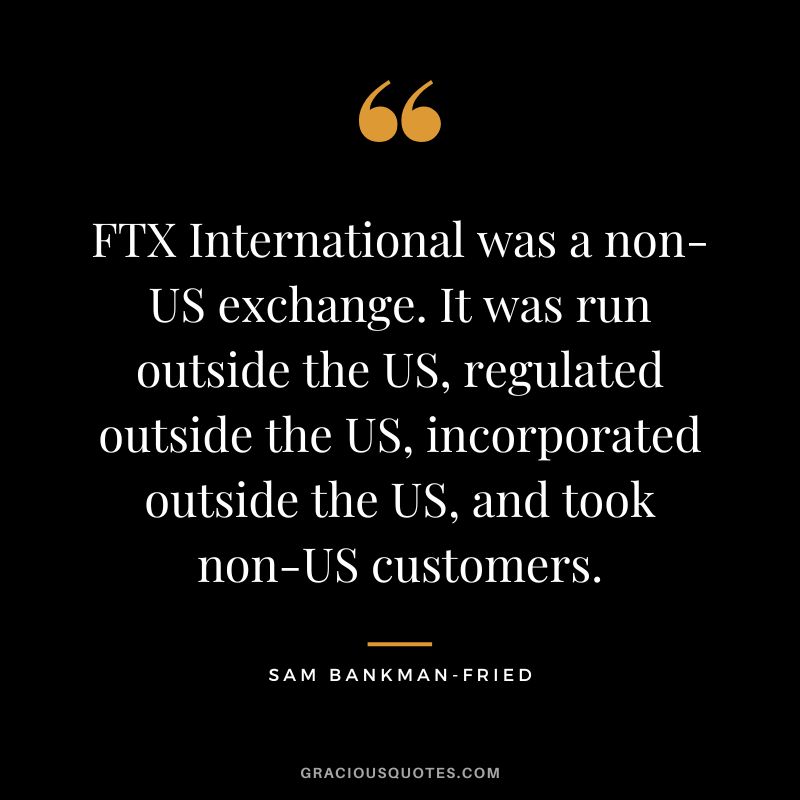 FTX International was a non-US exchange. It was run outside the US, regulated outside the US, incorporated outside the US, and took non-US customers.