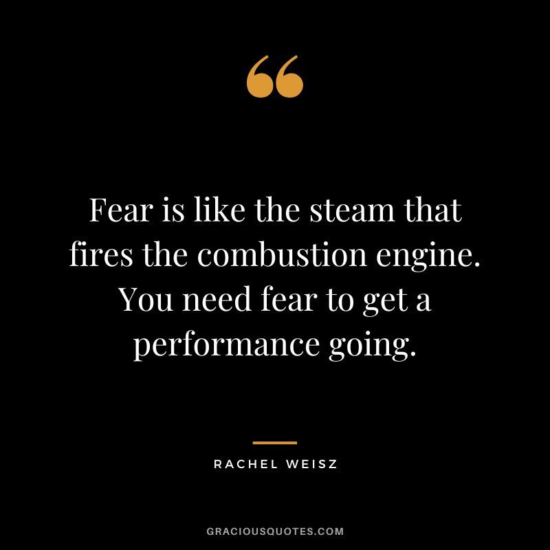 Fear is like the steam that fires the combustion engine. You need fear to get a performance going.