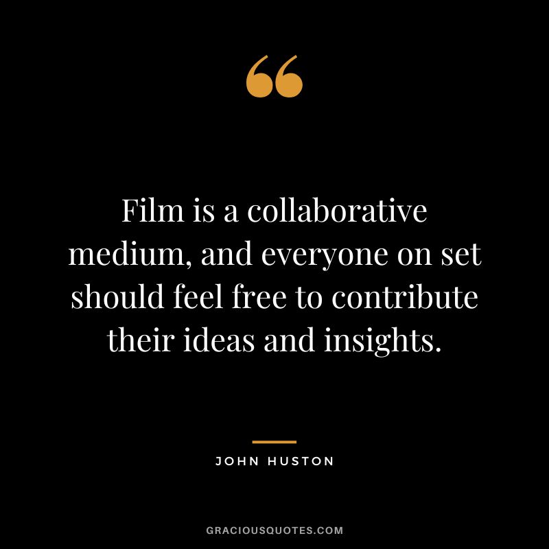 Film is a collaborative medium, and everyone on set should feel free to contribute their ideas and insights.