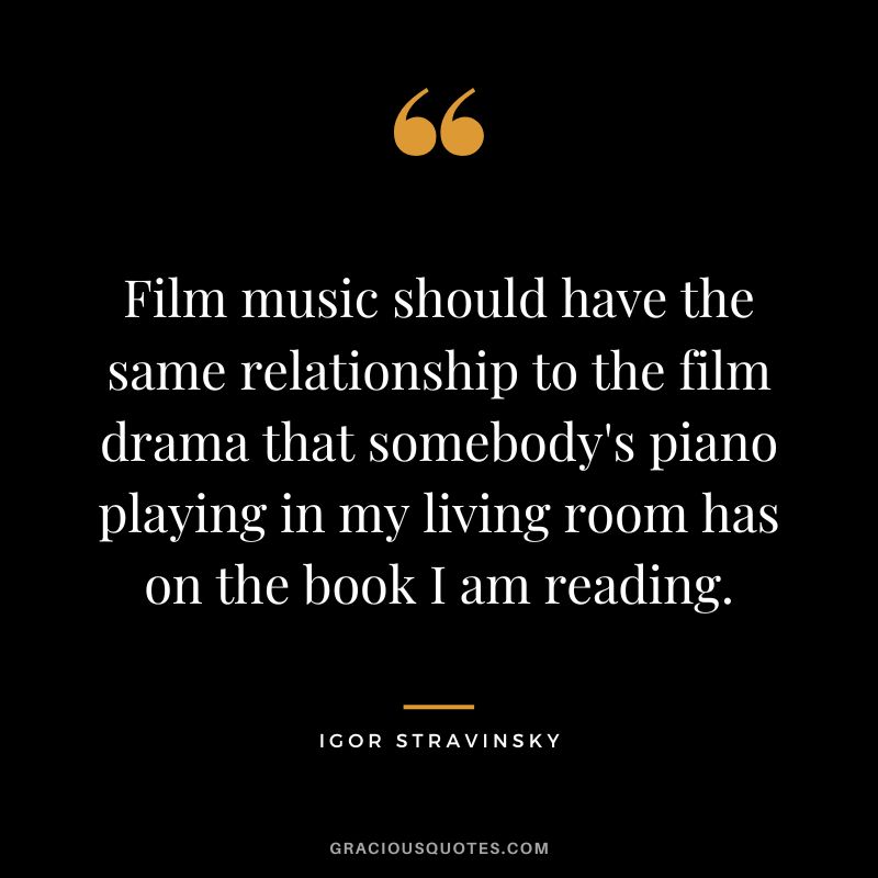 Film music should have the same relationship to the film drama that somebody's piano playing in my living room has on the book I am reading.