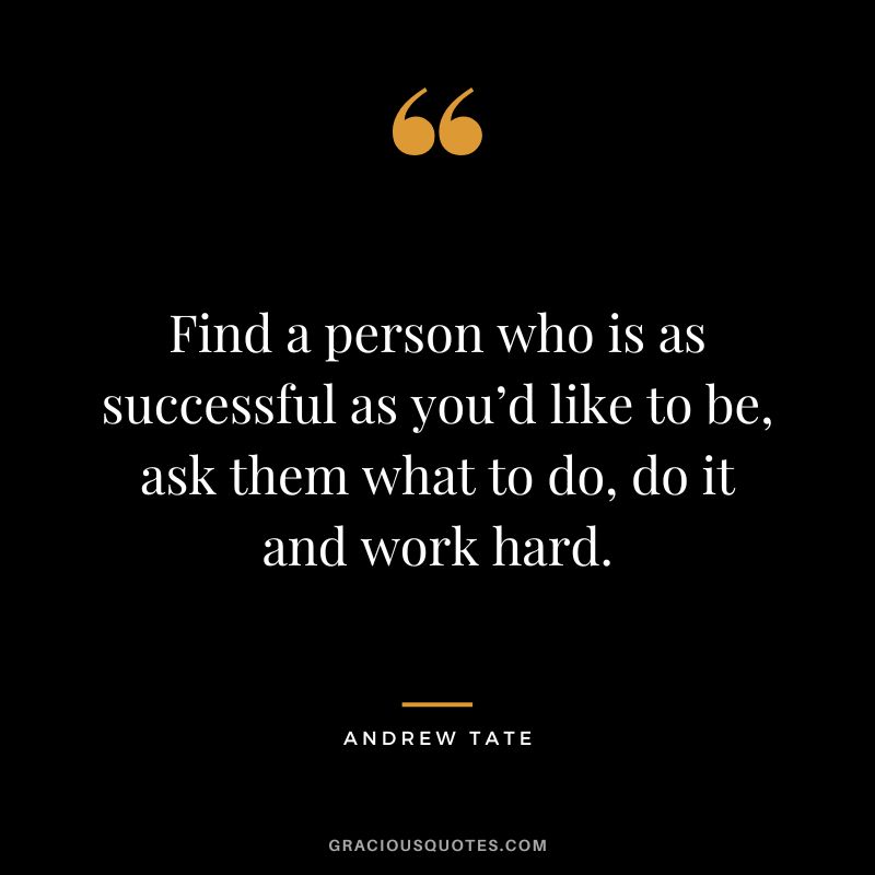 Find a person who is as successful as you’d like to be, ask them what to do, do it and work hard.