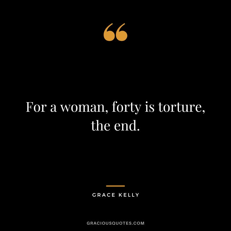 For a woman, forty is torture, the end.