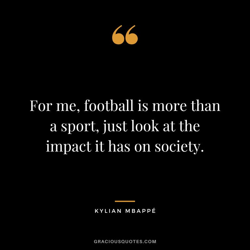For me, football is more than a sport, just look at the impact it has on society.