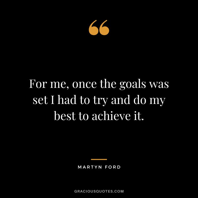 For me, once the goals was set I had to try and do my best to achieve it.