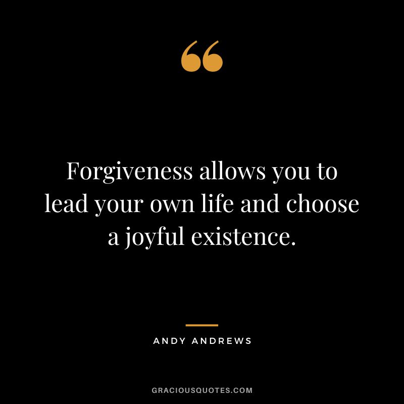 Forgiveness allows you to lead your own life and choose a joyful existence.