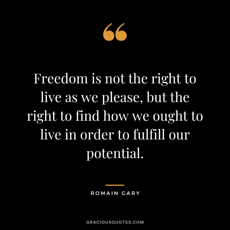 Freedom is not the right to live as we please, but the right to find how we ought to live in order to fulfill our potential.
