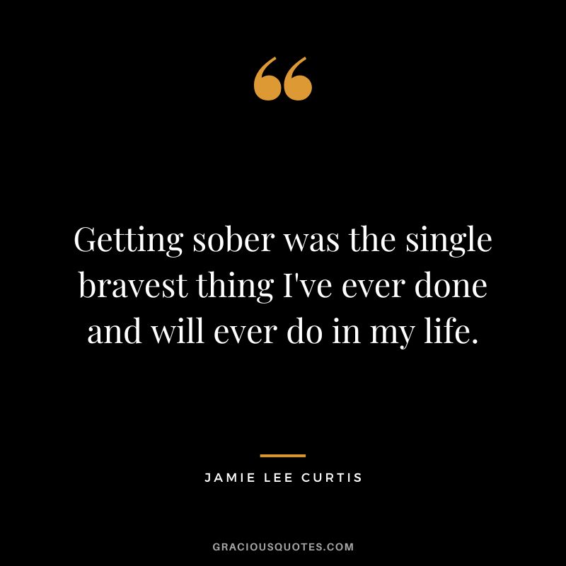 Getting sober was the single bravest thing I've ever done and will ever do in my life.