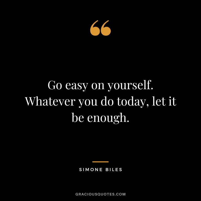 Go easy on yourself. Whatever you do today, let it be enough.