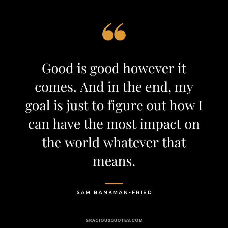 Good is good however it comes. And in the end, my goal is just to figure out how I can have the most impact on the world whatever that means.