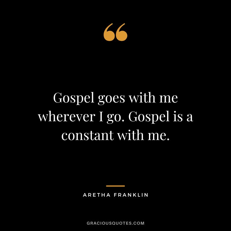 Gospel goes with me wherever I go. Gospel is a constant with me.