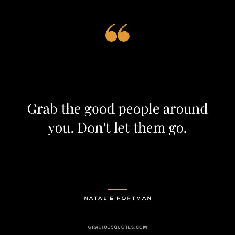 Grab the good people around you. Don't let them go.