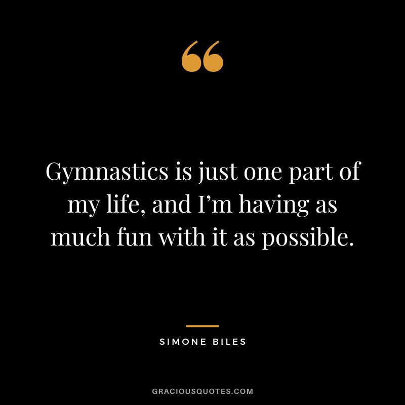 Gymnastics is just one part of my life, and I’m having as much fun with it as possible.
