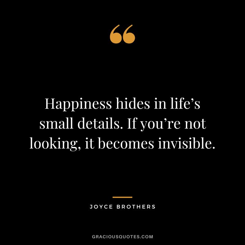 Happiness hides in life’s small details. If you’re not looking, it becomes invisible.