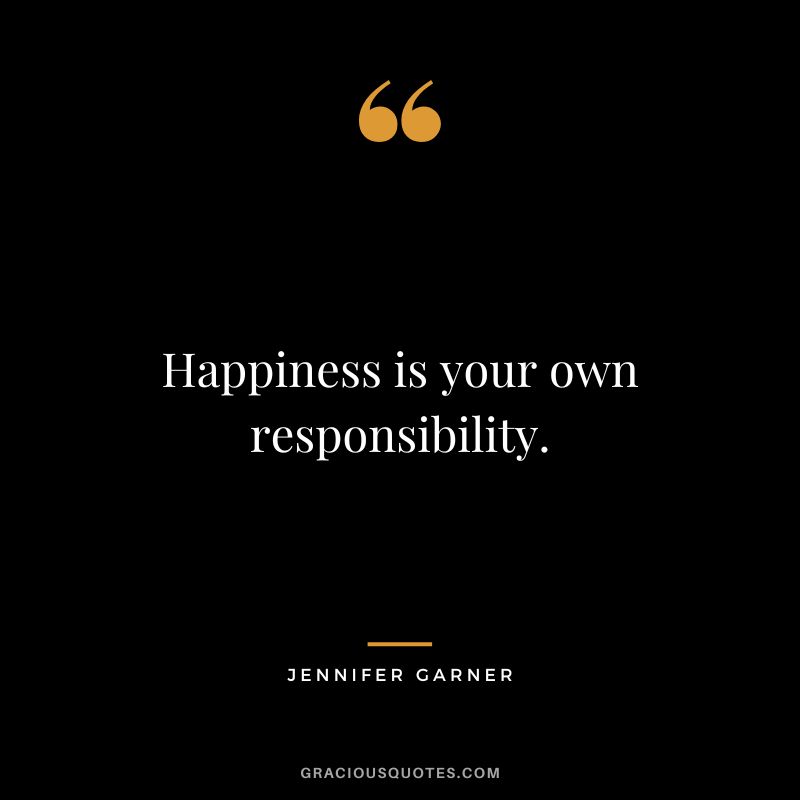 Happiness is your own responsibility.