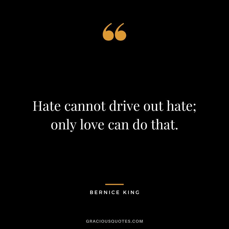 Hate cannot drive out hate; only love can do that.