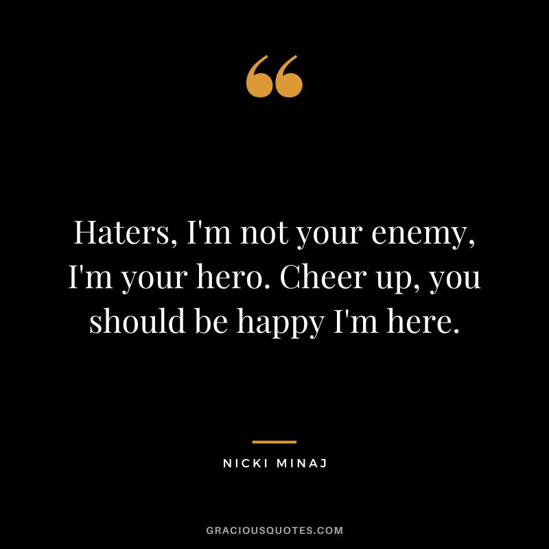Haters, I'm not your enemy, I'm your hero. Cheer up, you should be happy I'm here.