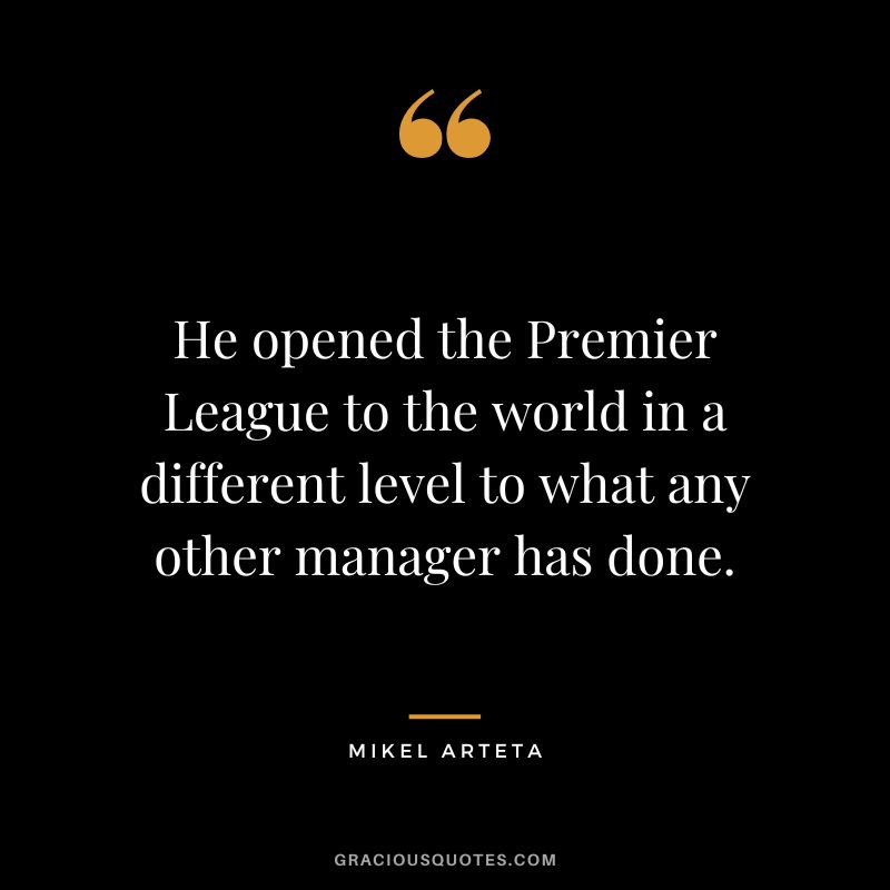 He opened the Premier League to the world in a different level to what any other manager has done.