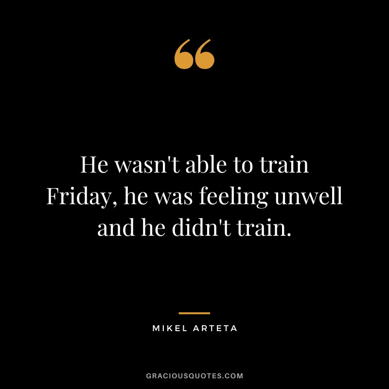 He wasn't able to train Friday, he was feeling unwell and he didn't train.