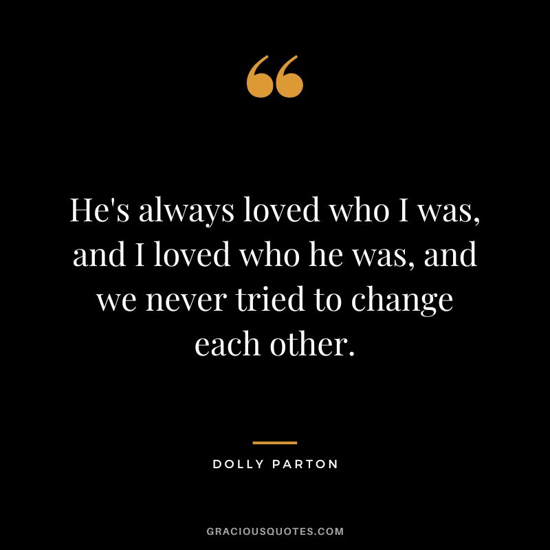 He's always loved who I was, and I loved who he was, and we never tried to change each other.