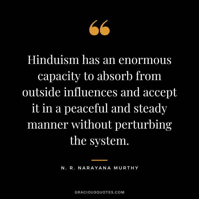 Hinduism has an enormous capacity to absorb from outside influences and accept it in a peaceful and steady manner without perturbing the system.