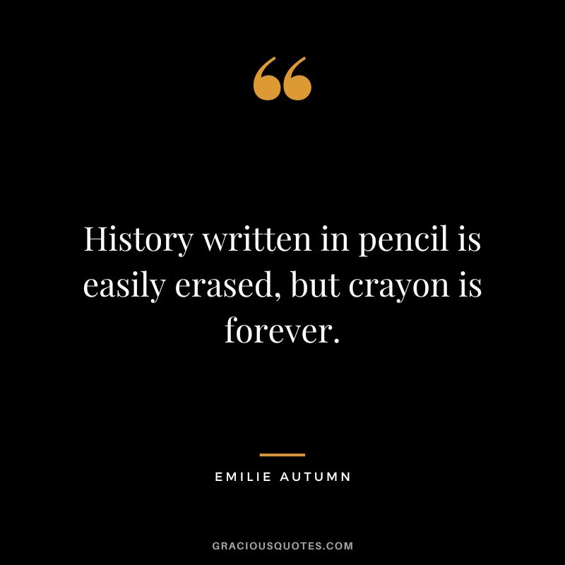 History written in pencil is easily erased, but crayon is forever.