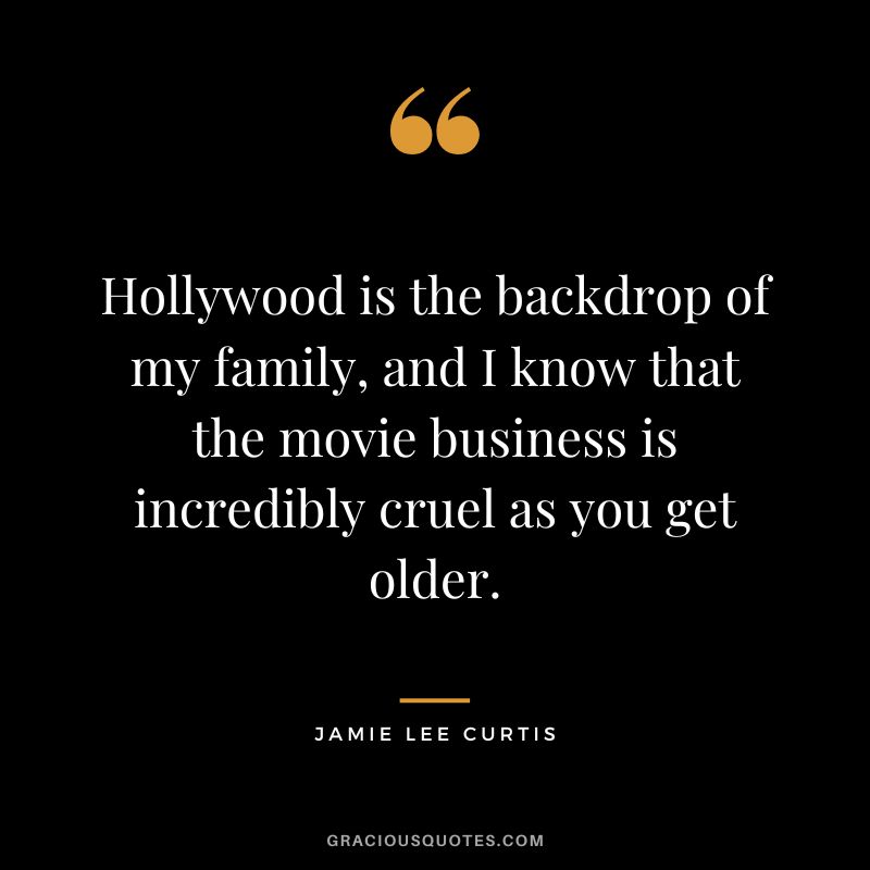Hollywood is the backdrop of my family, and I know that the movie business is incredibly cruel as you get older.
